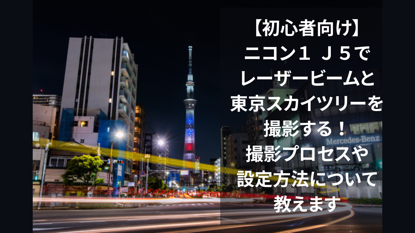 【初心者向け】ニコン１ Ｊ５でレーザービームと東京スカイツリーを撮影する！撮影プロセスや設定方法について教えます