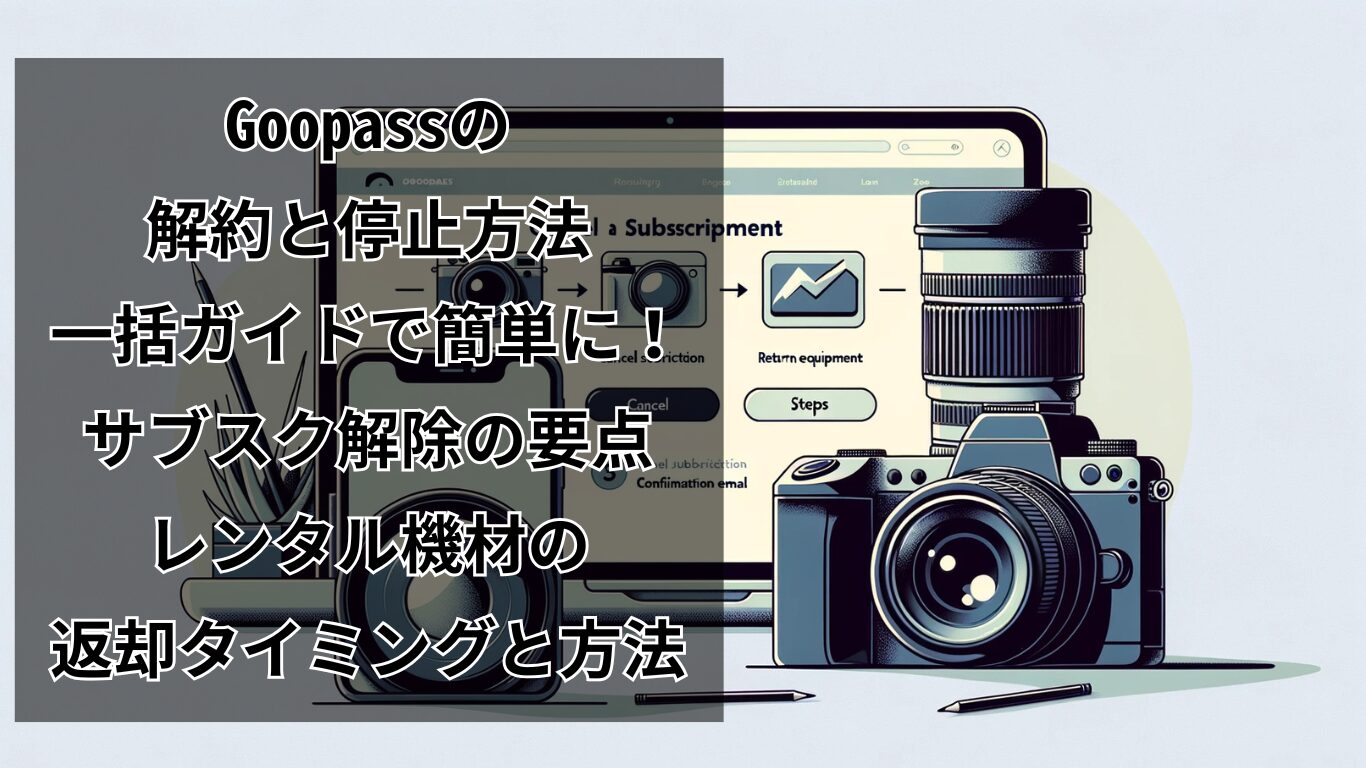 Goopassの解約と停止方法：一括ガイドで簡単に！サブスク解除の要点：レンタル機材の返却タイミングと方法