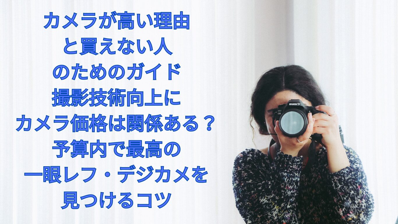 カメラが高い理由と買えない人のためのガイド：撮影技術向上にカメラ価格は関係ある？予算内で最高の一眼レフ・デジカメを見つけるコツ