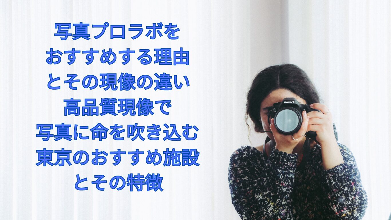 写真プロラボをおすすめする理由とその現像の違い：高品質現像で写真に命を吹き込む：東京のおすすめ施設とその特徴