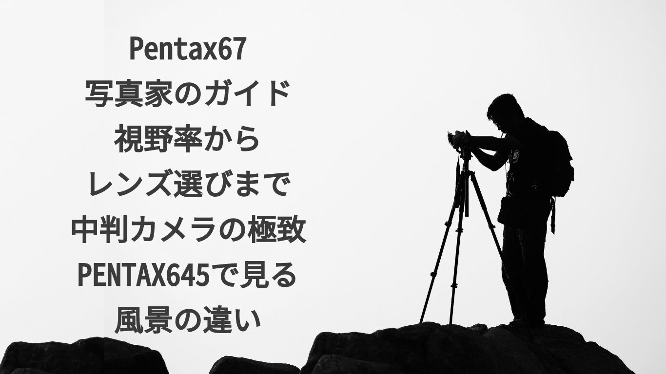 Pentax67写真家のガイド：視野率からレンズ選びまで：中判カメラの極致：PENTAX645で見る風景の違い
