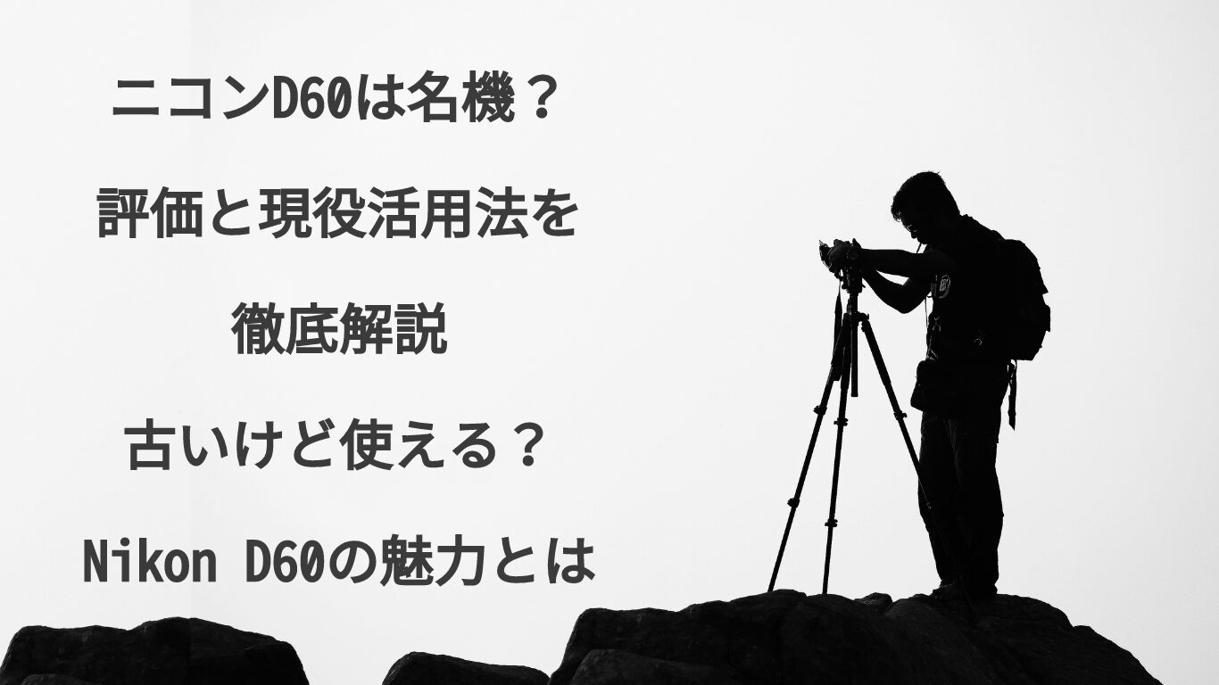 ニコンD60は名機？評価と現役活用法を徹底解説:古いけど使える？Nikon D60の魅力とは
