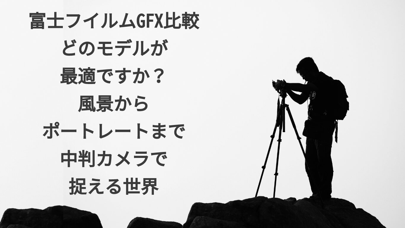 富士フイルムGFX比較：どのモデルが最適ですか？風景からポートレートまで中判カメラで捉える世界