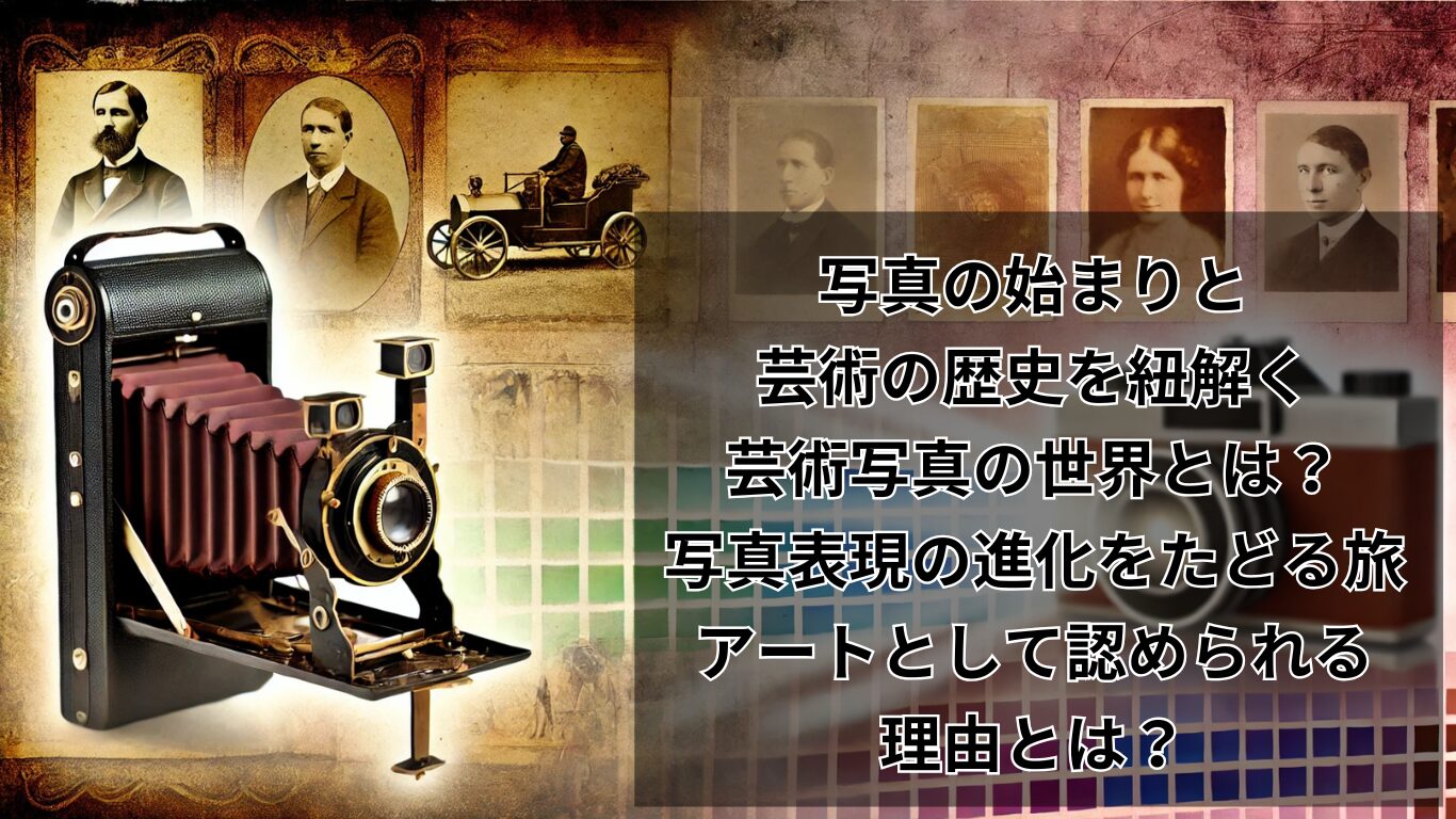 写真の始まりと芸術の歴史を紐解く：芸術写真の世界とは？写真表現の進化をたどる旅：アートとして認められる理由とは？